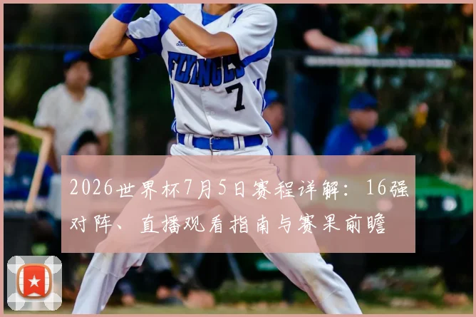 2026世界杯7月5日赛程详解：16强对阵、直播观看指南与赛果前瞻