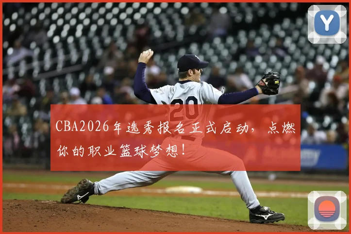 CBA2026年选秀报名正式启动，点燃你的职业篮球梦想！