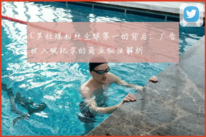 C罗社媒粉丝全球第一的背后：广告收入破纪录的商业秘诀解析