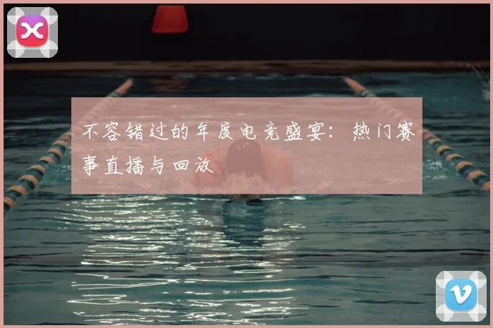 不容错过的年度电竞盛宴：热门赛事直播与回放