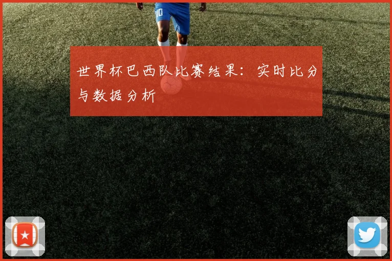 世界杯巴西队比赛结果：实时比分与数据分析
