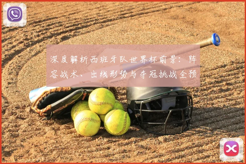 深度解析西班牙队世界杯前景：阵容战术、出线形势与夺冠挑战全预测