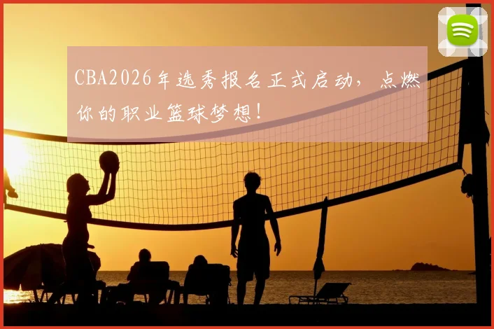 CBA2026年选秀报名正式启动，点燃你的职业篮球梦想！