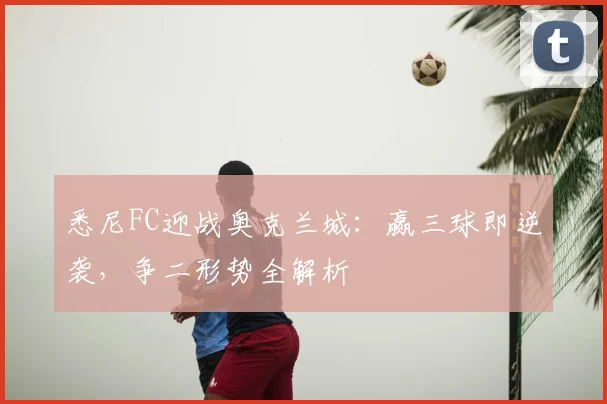 悉尼FC迎战奥克兰城：赢三球即逆袭，争二形势全解析