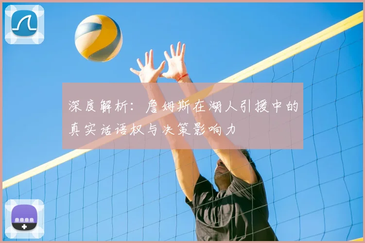 深度解析：詹姆斯在湖人引援中的真实话语权与决策影响力