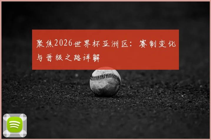聚焦2026世界杯亚洲区：赛制变化与晋级之路详解