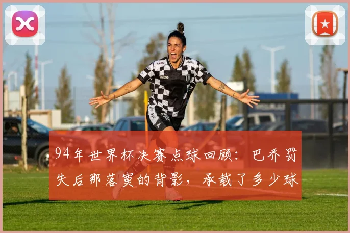 94年世界杯决赛点球回顾：巴乔罚失后那落寞的背影，承载了多少球迷的青春记忆？