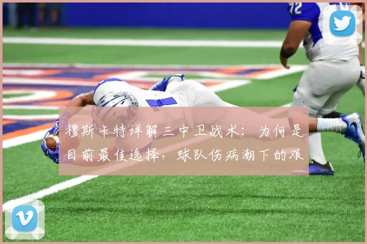 穆斯卡特详解三中卫战术：为何是目前最佳选择，球队伤病潮下的艰难应对策略