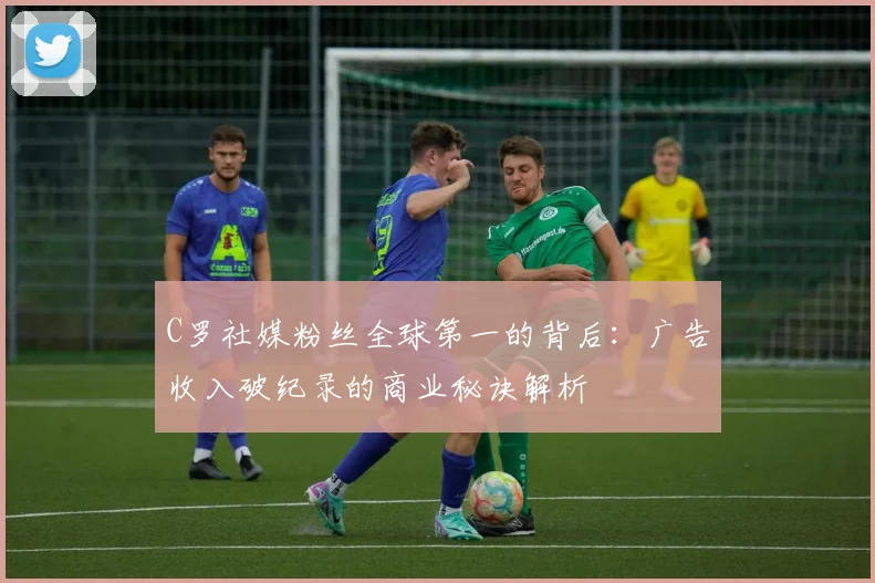 C罗社媒粉丝全球第一的背后：广告收入破纪录的商业秘诀解析