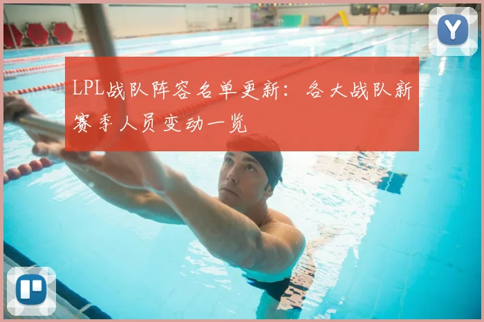 LPL战队阵容名单更新：各大战队新赛季人员变动一览