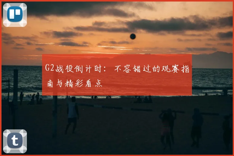 G2战役倒计时:不容错过的观赛指南与精彩看点