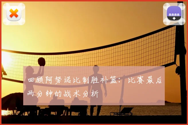 回顾阿努诺比制胜补篮：比赛最后两分钟的战术分析