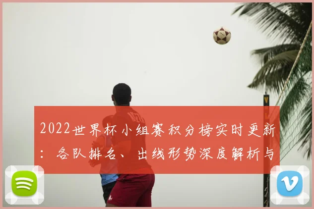 2022世界杯小组赛积分榜实时更新：各队排名、出线形势深度解析与晋级预测