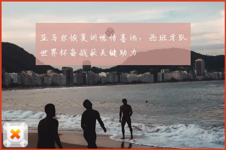 亚马尔恢复训练传喜讯，西班牙队世界杯备战获关键助力