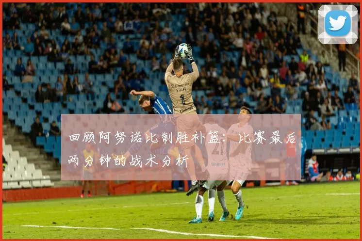 回顾阿努诺比制胜补篮：比赛最后两分钟的战术分析