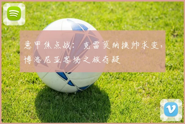 意甲焦点战：克雷莫纳换帅求变，博洛尼亚客场之旅存疑