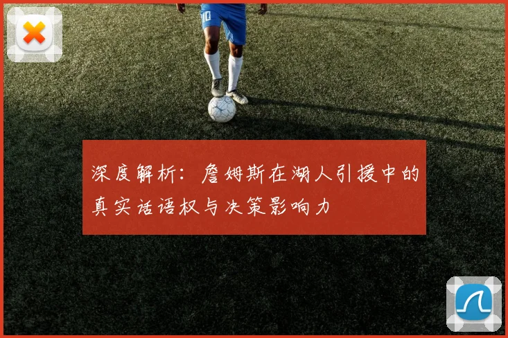深度解析：詹姆斯在湖人引援中的真实话语权与决策影响力
