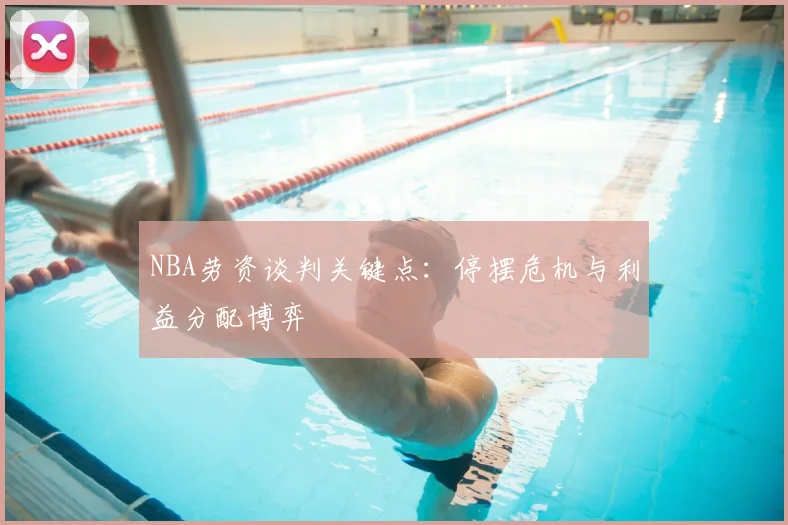 NBA劳资谈判关键点：停摆危机与利益分配博弈