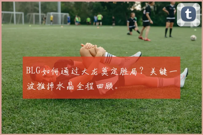 BLG如何通过大龙奠定胜局？关键一波推掉水晶全程回顾。