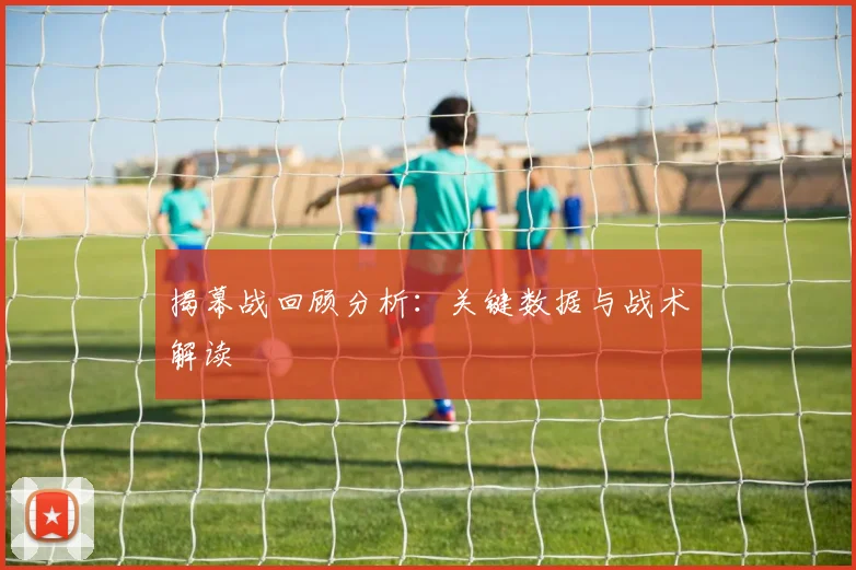 揭幕战回顾分析：关键数据与战术解读