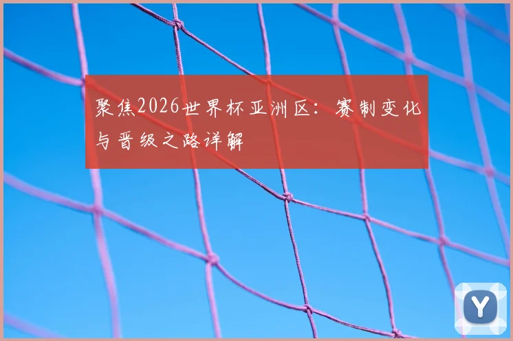 聚焦2026世界杯亚洲区：赛制变化与晋级之路详解