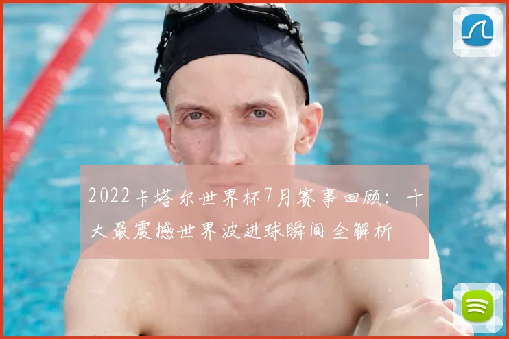 2022卡塔尔世界杯7月赛事回顾：十大最震撼世界波进球瞬间全解析