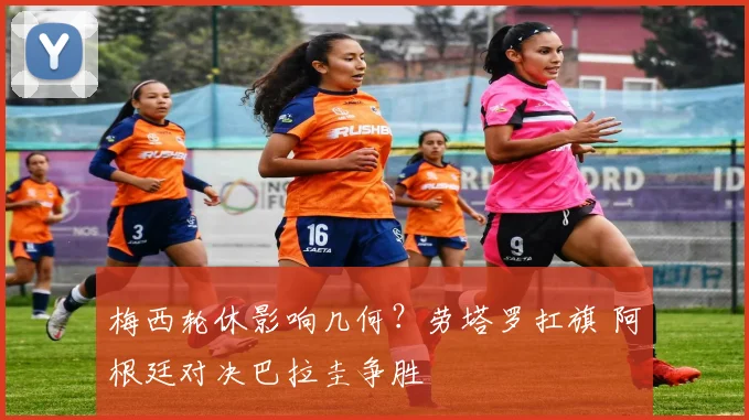 梅西轮休影响几何?劳塔罗扛旗 阿根廷对决巴拉圭争胜