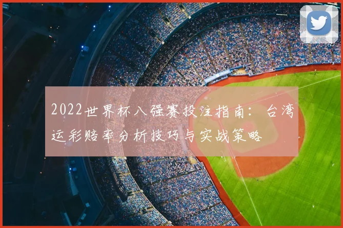 2022世界杯八强赛投注指南：台湾运彩赔率分析技巧与实战策略